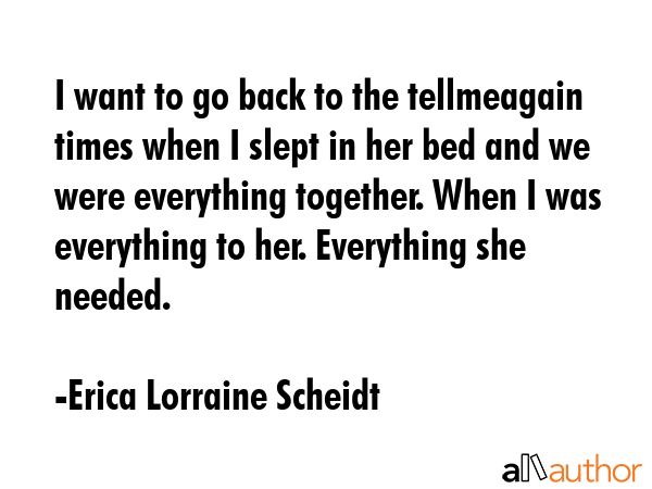 I want to go back to the tellmeagain times when I slept in her bed and we were everything together.... - Erica Lorraine Scheidt Quote GIF