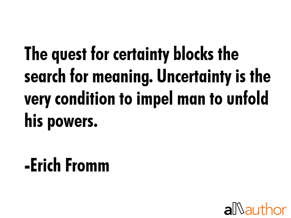 The quest for certainty blocks the search for meaning. Uncertainty is the very condition to impel... - Erich Fromm Quote GIF