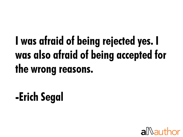I was afraid of being rejected yes. I was also afraid of being accepted for the wrong reasons. - Erich Segal Quote