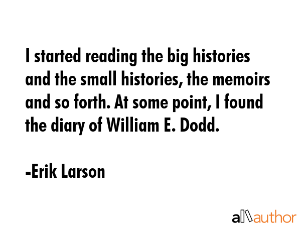 I started reading the big histories and the small histories, the memoirs and so forth. At some... - Erik Larson Quote GIF