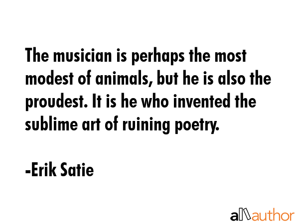 The musician is perhaps the most modest of animals, but he is also the proudest. It is he who... - Erik Satie Quote GIF