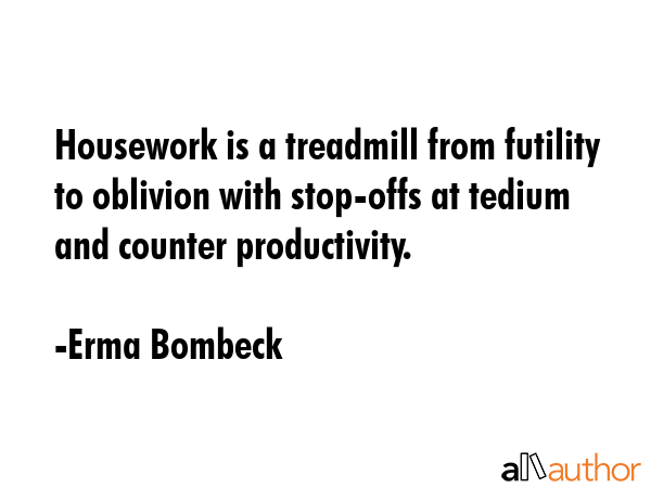 Housework is a treadmill from futility to oblivion with stop-offs at tedium and counter... - Erma Bombeck Quote GIF