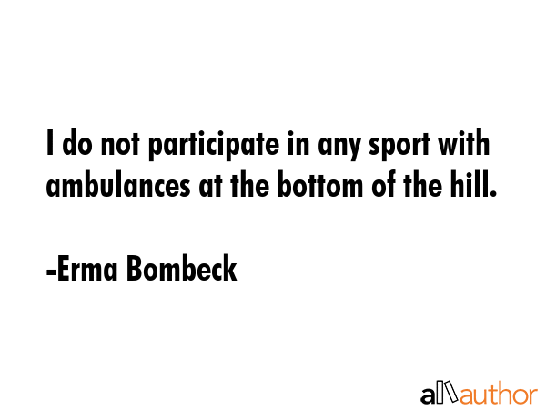I do not participate in any sport with ambulances at the bottom of the hill. - Erma Bombeck Quote