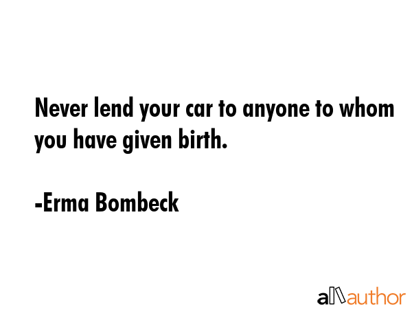 Never lend your car to anyone to whom you have given birth. - Erma Bombeck Quote GIF