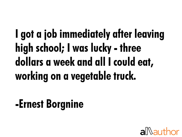 I got a job immediately after leaving high school; I was lucky - three dollars a week and all I... - Ernest Borgnine Quote GIF