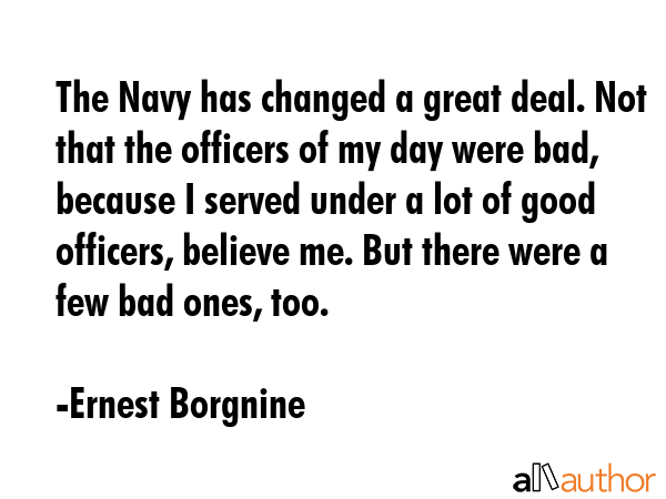 The Navy has changed a great deal. Not that the officers of my day were bad, because I served under... - Ernest Borgnine Quote GIF