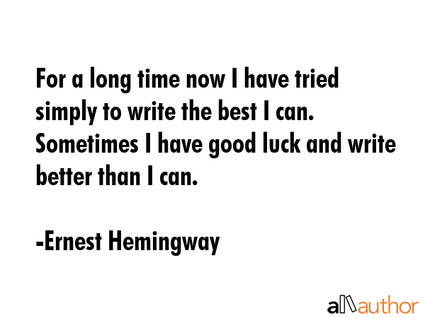 For a long time now I have tried simply to write the best I can. Sometimes I have good luck and write better than I can. - Ernest Hemingway Quote