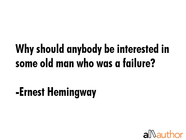 Why should anybody be interested in some old man who was a failure? - Ernest Hemingway Quote GIF