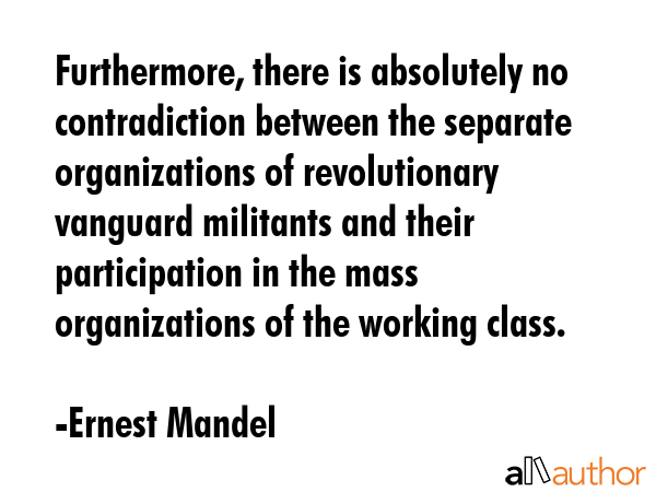 Furthermore, there is absolutely no contradiction between the separate organizations of... - Ernest Mandel Quote GIF