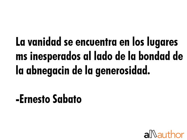 La vanidad se encuentra en los lugares ms inesperados al lado de la bondad de la abnegacin de la... - Ernesto Sabato Quote GIF