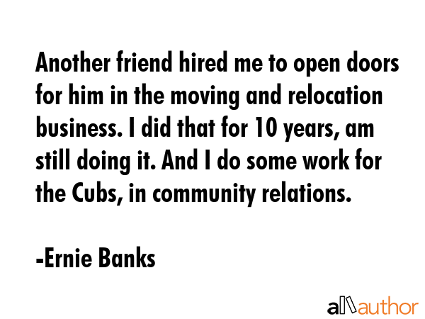 Another friend hired me to open doors for him in the moving and relocation business. I did that for... - Ernie Banks Quote GIF