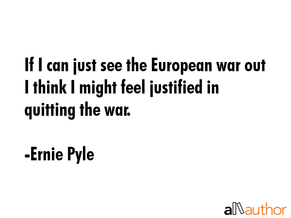 If I can just see the European war out I think I might feel justified in quitting the war. - Ernie Pyle Quote GIF