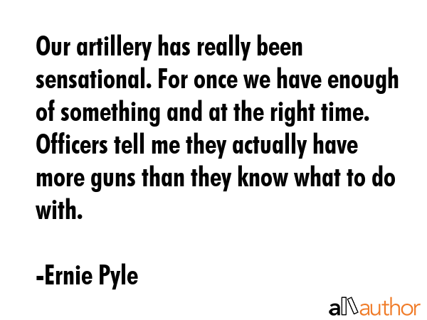 Our artillery has really been sensational. For once we have enough of something and at the right... - Ernie Pyle Quote GIF