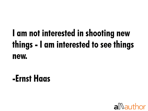 I am not interested in shooting new things - I am interested to see things new. - Ernst Haas Quote GIF