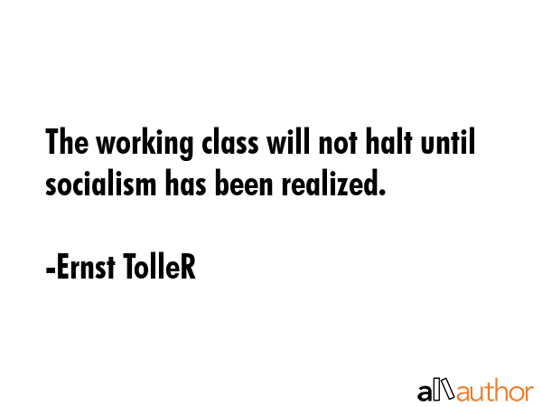 The working class will not halt until socialism has been realized. - Ernst TolleR Quote