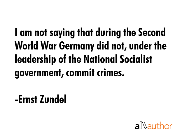 I am not saying that during the Second World War Germany did not, under the leadership of the... - Ernst Zundel Quote GIF