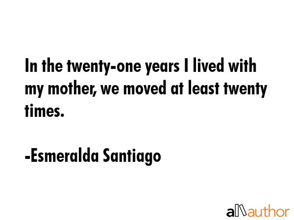In the twenty-one years I lived with my mother, we moved at least twenty times. - Esmeralda Santiago Quote GIF