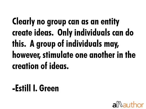 Clearly no group can as an entity create ideas.  Only individuals can do this.  A group of... - Estill I. Green Quote GIF