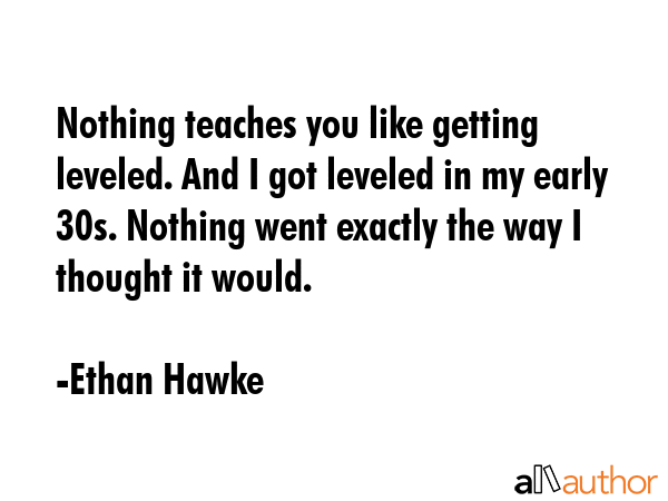Nothing teaches you like getting leveled. And I got leveled in my early 30s. Nothing went exactly... - Ethan Hawke Quote GIF