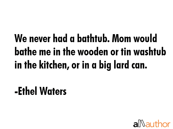 We never had a bathtub. Mom would bathe me in the wooden or tin washtub in the kitchen, or in a big... - Ethel Waters Quote GIF