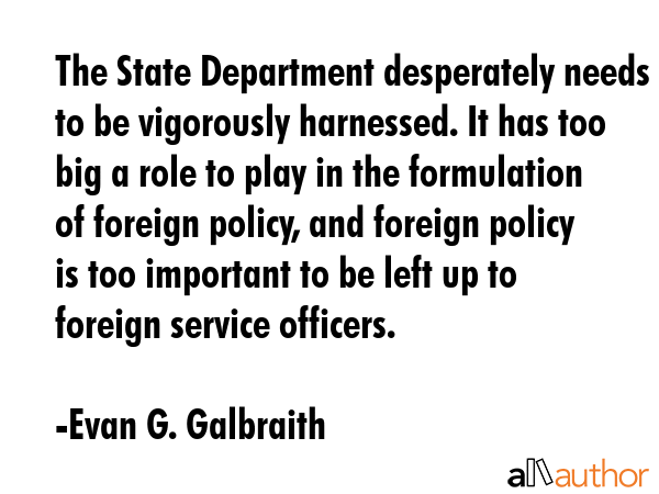 The State Department desperately needs to be vigorously harnessed. It has too big a role to play in... - Evan G. Galbraith Quote GIF
