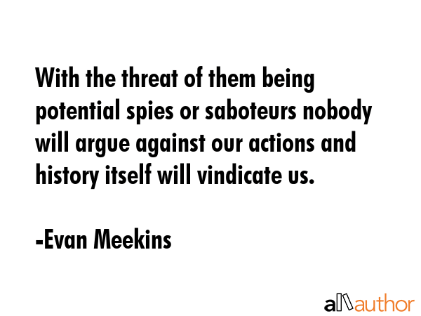 With the threat of them being potential spies or saboteurs nobody will argue against our actions... - Evan Meekins Quote GIF