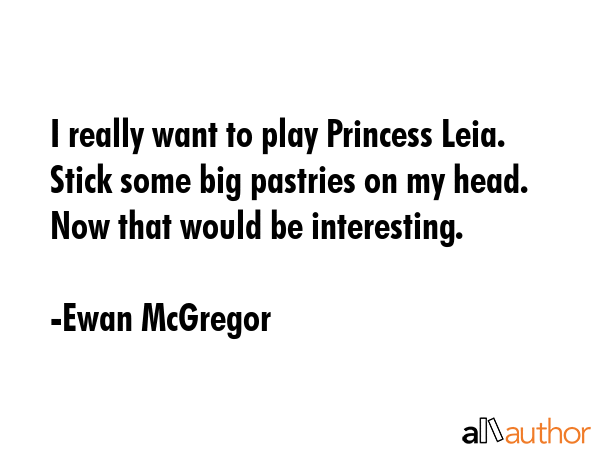I really want to play Princess Leia. Stick some big pastries on my head. Now that would be interesting. - Ewan McGregor Quote