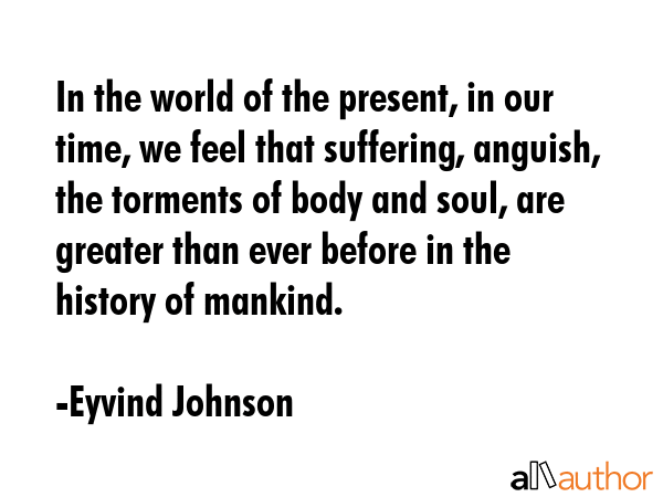 In the world of the present, in our time, we feel that suffering, anguish, the torments of body and... - Eyvind Johnson Quote GIF