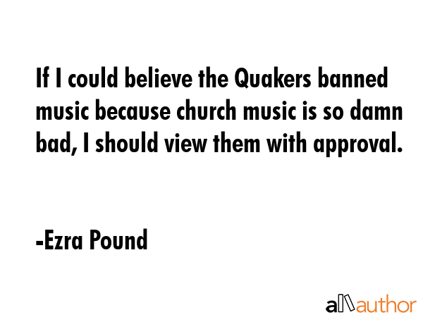 If I could believe the Quakers banned music because church music is so damn bad, I should view them... - Ezra Pound Quote GIF