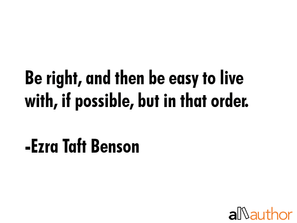 Be right, and then be easy to live with, if possible, but in that order. - Ezra Taft Benson Quote