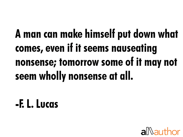 A man can make himself put down what comes, even if it seems nauseating nonsense; tomorrow some of... - F. L. Lucas Quote GIF