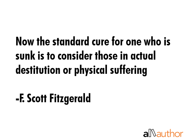 Now the standard cure for one who is sunk is to consider those in actual destitution or physical... - F. Scott Fitzgerald Quote GIF