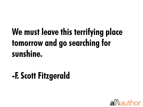 We must leave this terrifying place tomorrow and go searching for sunshine. - F. Scott Fitzgerald Quote GIF