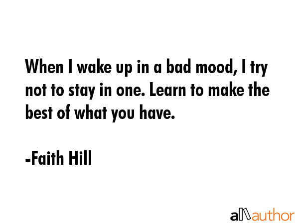 When I wake up in a bad mood, I try not to stay in one. Learn to make the best of what you have. - Faith Hill Quote GIF