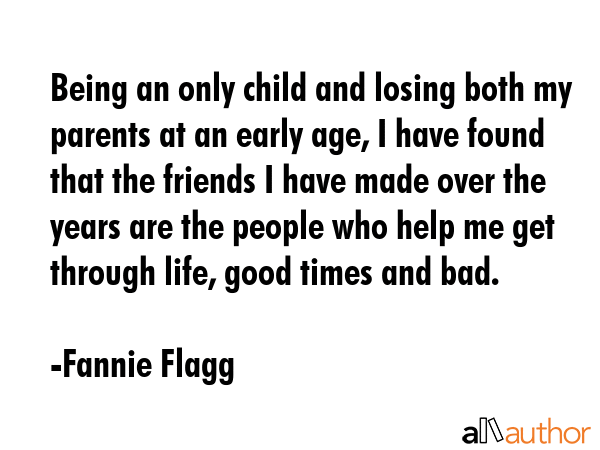 Being an only child and losing both my parents at an early age, I have found that the friends I... - Fannie Flagg Quote GIF