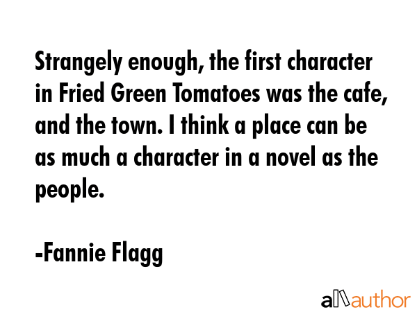 Strangely enough, the first character in Fried Green Tomatoes was the cafe, and the town. I think a... - Fannie Flagg Quote GIF