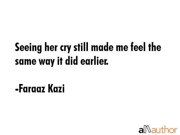 Seeing her cry still made me feel the same way it did earlier. - Faraaz Kazi Quote GIF