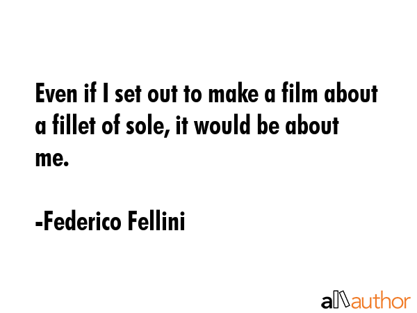 Even if I set out to make a film about a fillet of sole, it would be about me. - Federico Fellini Quote