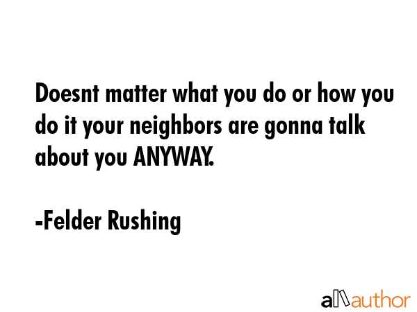 Doesnt matter what you do or how you do it your neighbors are gonna talk about you ANYWAY. - Felder Rushing Quote GIF