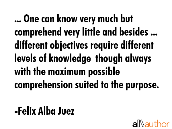 ... One can know very much but comprehend very little and besides ... different objectives require... - Felix Alba Juez Quote GIF