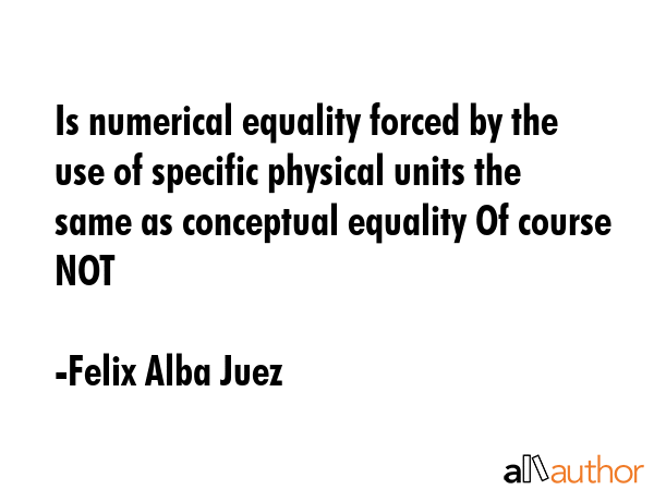 Is numerical equality forced by the use of specific physical units the same as conceptual equality Of course NOT - Felix Alba Juez Quote