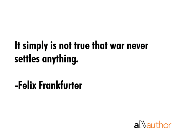 It simply is not true that war never settles anything. - Felix Frankfurter Quote GIF