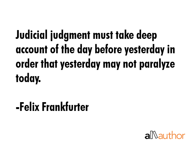 Judicial judgment must take deep account of the day before yesterday in order that yesterday may... - Felix Frankfurter Quote GIF