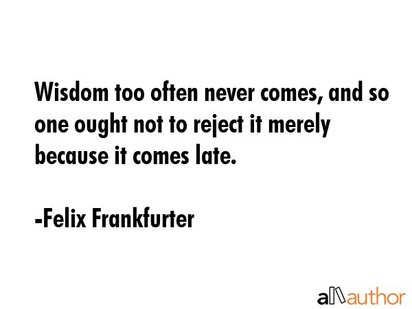 Wisdom too often never comes, and so one ought not to reject it merely because it comes late. - Felix Frankfurter Quote GIF