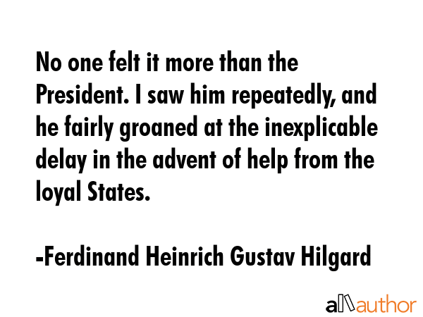 No one felt it more than the President. I saw him repeatedly, and he fairly groaned at the... - Ferdinand Heinrich Gustav Hilgard Quote GIF