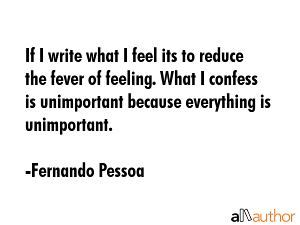 If I write what I feel its to reduce the fever of feeling. What I confess is unimportant because... - Fernando Pessoa Quote GIF