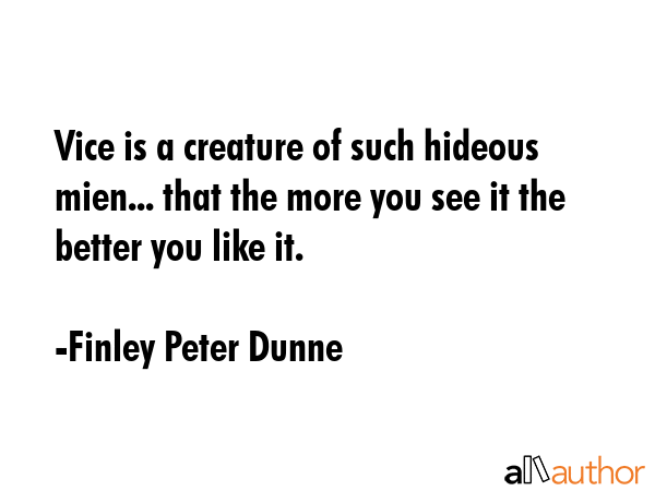 Vice is a creature of such hideous mien... that the more you see it the better you like it. - Finley Peter Dunne Quote GIF