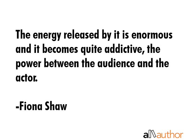 The energy released by it is enormous and it becomes quite addictive, the power between the... - Fiona Shaw Quote GIF
