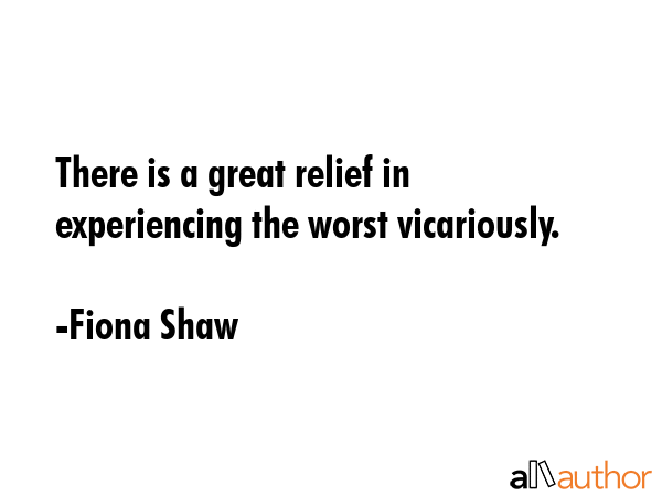 There is a great relief in experiencing the worst vicariously. - Fiona Shaw Quote GIF