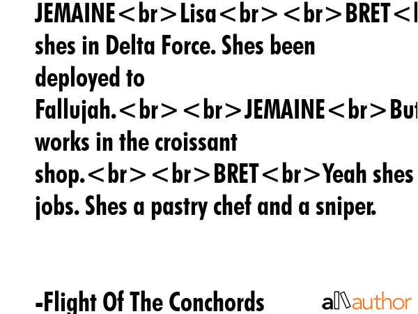 JEMAINELisaBRETYes shes in Delta Force. Shes been deployed to Fallujah.JEMAINEBut she works in the... - Flight Of The Conchords Quote GIF